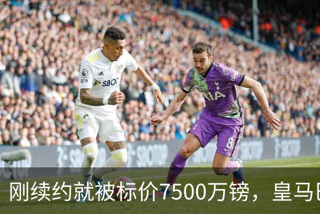 刚续约就被标价7500万镑，皇马巴萨同时盯上他