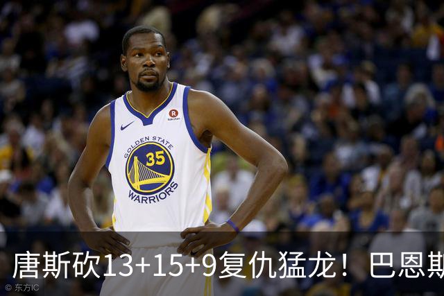 唐斯砍13+15+9复仇猛龙！巴恩斯巴雷特轰44+11尽力，难耐小卡6分