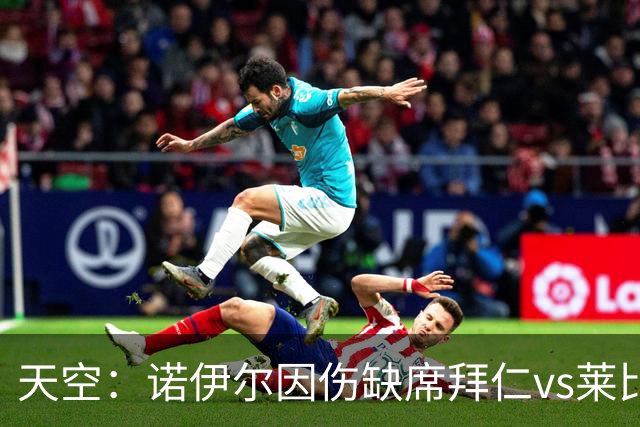 天空：诺伊尔因伤缺席拜仁vs莱比锡，有望欧冠对阵阿森纳回归