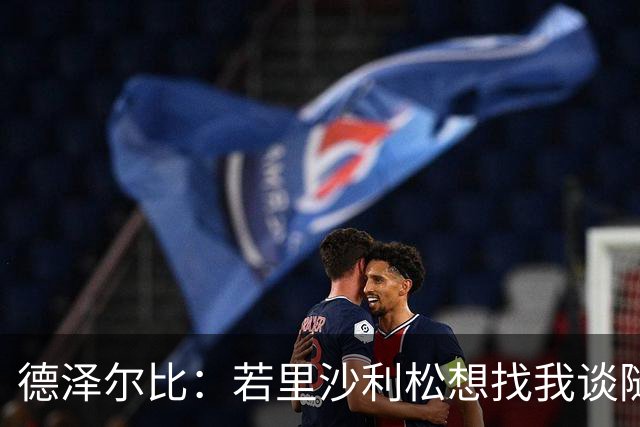 德泽尔比：若里沙利松想找我谈随时可以 波罗或许能出战切尔西