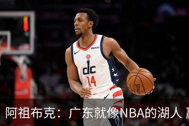 阿祖布克：广东就像NBA的湖人 赢得了很多冠军 有丰富历史和传承