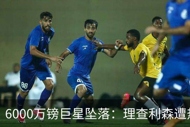 6000万镑巨星坠落：理查利森遭热刺放逐，沦落青年队