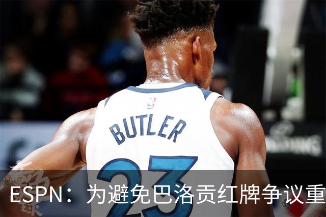 ESPN：为避免巴洛贡红牌争议重演，国际足联拟修改相关规则